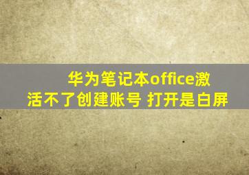 华为笔记本office激活不了创建账号 打开是白屏